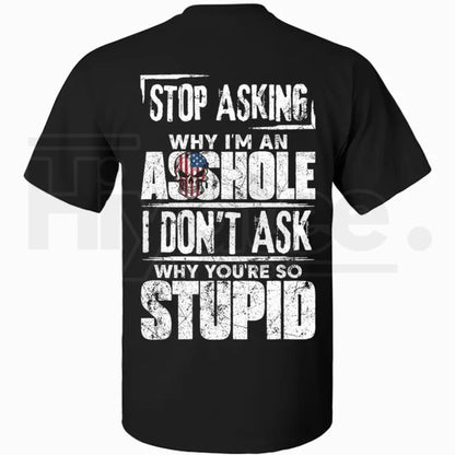 Stop Asking Why I'm An Asshole I Don't Ask Why You're So Stupid T-Shirt