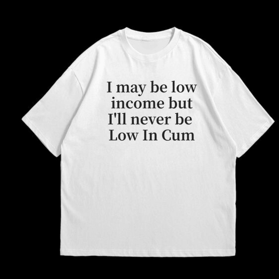 I may be low income but I'll never be Low In Cum T-shirt - Hiyatee