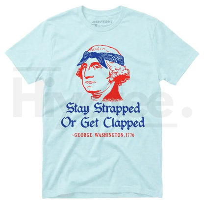 Stay Strapped Or Get Clapped T-Shirt – Funny George Washington 4th of July Patriotic Tee