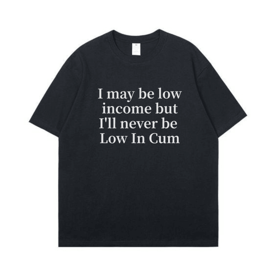 I may be low income but I'll never be Low In Cum T-shirt - Hiyatee