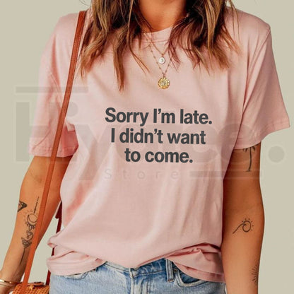 Sorry I'm Late I Didn't Want To Come T-Shirt – Funny Sarcastic Graphic Tee