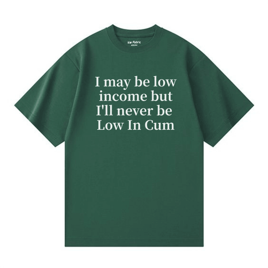 I may be low income but I'll never be Low In Cum T-shirt - Hiyatee