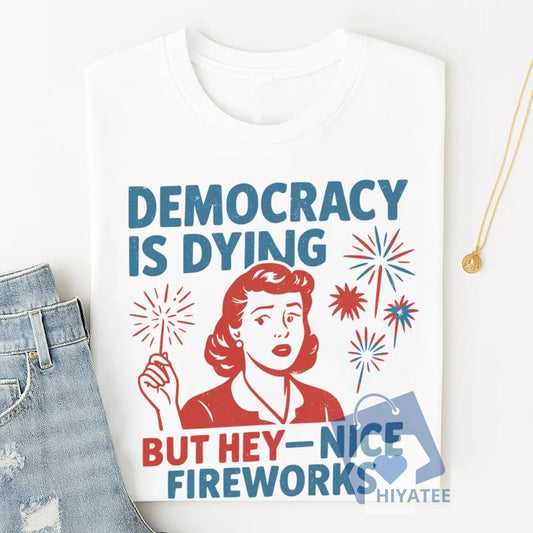 Democracy Is Dying But Hey Nice Fireworks Shirt – 4th of July Political Protest Tee-Hiyatee