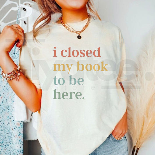 I Closed My Book To Be Here T-Shirt – Funny Introvert Bookworm Graphic Tee - Hiyatee