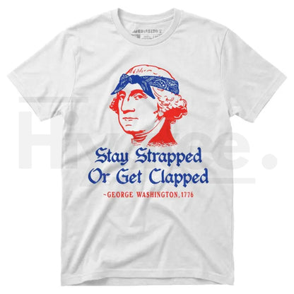 Stay Strapped Or Get Clapped T-Shirt – Funny George Washington 4th of July Patriotic Tee - Hiyatee